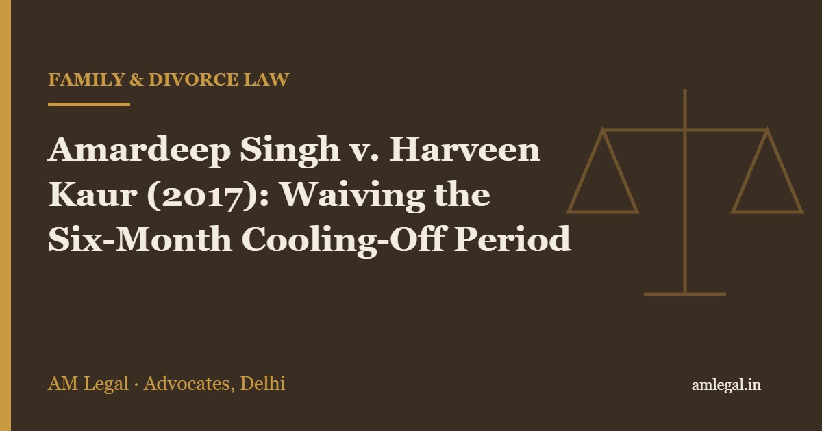 Amardeep Singh v. Harveen Kaur (2017): Waiving the Six-Month Cooling-Off Period - AM Legal, Delhi