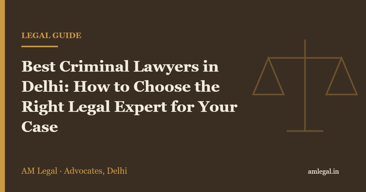 Best Criminal Lawyers in Delhi: How to Choose the Right Legal Expert for Your Case - AM Legal, Delhi