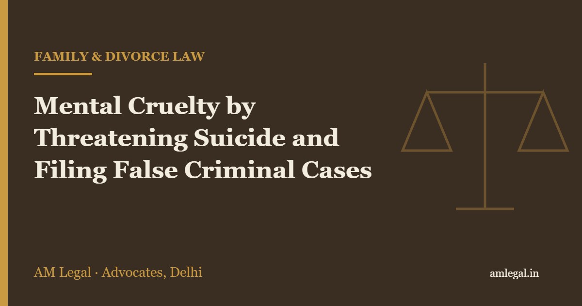 Mental Cruelty by Threatening Suicide and Filing False Criminal Cases - AM Legal, Delhi
