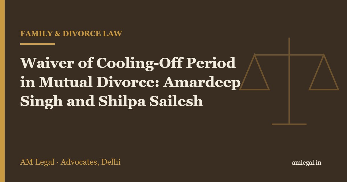 Waiver of Cooling-Off Period in Mutual Divorce: Amardeep Singh and Shilpa Sailesh - AM Legal, Delhi